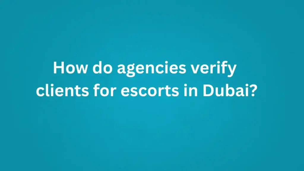 How do agencies verify clients for escorts in Dubai?